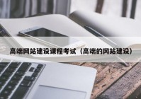 高端網(wǎng)站建設課程考試（高端的網(wǎng)站建設）