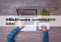 對網(wǎng)站進行seo優(yōu)化（seo對網(wǎng)站進行什么優(yōu)化）