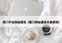 廈門平臺網(wǎng)站建設（廈門網(wǎng)站建設方案策劃）