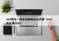 seo優(yōu)化一般包括哪些優(yōu)化內容（seo 優(yōu)化是什么）