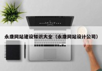 永康網(wǎng)站建設(shè)知識(shí)大全（永康網(wǎng)站設(shè)計(jì)公司）