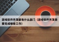 游戲軟件開(kāi)發(fā)都有什么部門(mén)（游戲軟件開(kāi)發(fā)需要完成哪些工作）