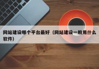 網(wǎng)站建設哪個平臺最好（網(wǎng)站建設一般用什么軟件）