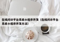 在線問(wèn)診平臺(tái)系統(tǒng)小程序開(kāi)發(fā)（在線問(wèn)診平臺(tái)系統(tǒng)小程序開(kāi)發(fā)方法）