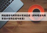 網(wǎng)站建設與網(wǎng)頁設計實訓總結（網(wǎng)站建設與網(wǎng)頁設計實訓總結與反思）