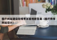 醫(yī)療網(wǎng)站建設在線考試客觀題答案（醫(yī)療教育網(wǎng)站設計）