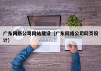 廣東網(wǎng)絡(luò)公司網(wǎng)站建設(shè)（廣東網(wǎng)絡(luò)公司網(wǎng)頁(yè)設(shè)計(jì)）