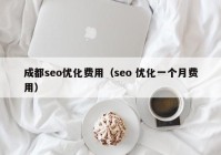 成都seo優(yōu)化費(fèi)用（seo 優(yōu)化一個月費(fèi)用）