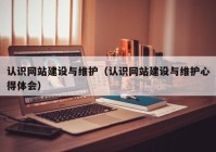 認(rèn)識網(wǎng)站建設(shè)與維護（認(rèn)識網(wǎng)站建設(shè)與維護心得體會）
