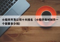 小程序開(kāi)發(fā)公司十大排名（小程序商城制作一個(gè)需要多少錢）