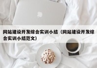 網(wǎng)站建設開發(fā)綜合實訓小結(jié)（網(wǎng)站建設開發(fā)綜合實訓小結(jié)范文）