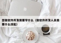想做軟件開(kāi)發(fā)需要學(xué)什么（做軟件開(kāi)發(fā)人員需要什么技能）