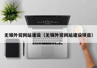 無錫外貿(mào)網(wǎng)站建設（無錫外貿(mào)網(wǎng)站建設項目）