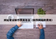 網(wǎng)站建設制作費用包含（制作網(wǎng)站的費用）