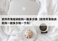 軟件開發(fā)培訓(xùn)機(jī)構(gòu)一般多少錢（軟件開發(fā)培訓(xùn)機(jī)構(gòu)一般多少錢一個月）