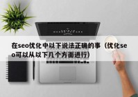 在seo優(yōu)化中以下說法正確的事（優(yōu)化seo可以從以下幾個方面進行）