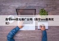 南寧seo優(yōu)化推廣公司（南寧seo服務優(yōu)化）