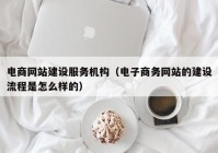 電商網(wǎng)站建設服務機構（電子商務網(wǎng)站的建設流程是怎么樣的）