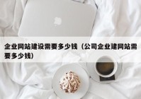 企業(yè)網(wǎng)站建設需要多少錢（公司企業(yè)建網(wǎng)站需要多少錢）