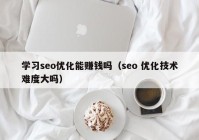 學習seo優(yōu)化能賺錢嗎（seo 優(yōu)化技術難度大嗎）