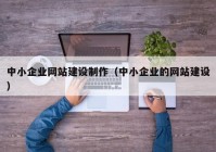 中小企業(yè)網站建設制作（中小企業(yè)的網站建設）