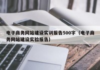電子商務網(wǎng)站建設實訓報告500字（電子商務網(wǎng)站建設實驗報告）