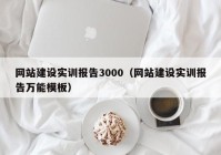 網(wǎng)站建設(shè)實(shí)訓(xùn)報(bào)告3000（網(wǎng)站建設(shè)實(shí)訓(xùn)報(bào)告萬(wàn)能模板）