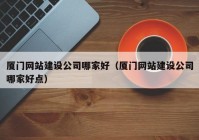廈門(mén)網(wǎng)站建設(shè)公司哪家好（廈門(mén)網(wǎng)站建設(shè)公司哪家好點(diǎn)）