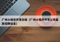 廣州小程序開(kāi)發(fā)價(jià)格（廣州小程序開(kāi)發(fā)公司最新招聘信息）