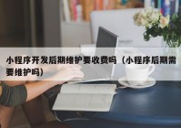 小程序開(kāi)發(fā)后期維護(hù)要收費(fèi)嗎（小程序后期需要維護(hù)嗎）