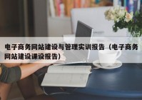 電子商務網(wǎng)站建設與管理實訓報告（電子商務網(wǎng)站建設課設報告）