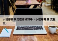 小程序開(kāi)發(fā)流程詳細(xì)知乎（小程序開(kāi)發(fā) 流程圖）
