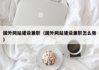 國(guó)外網(wǎng)站建設(shè)兼職（國(guó)外網(wǎng)站建設(shè)兼職怎么做）