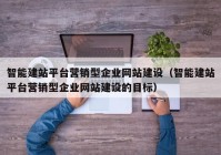 智能建站平臺營銷型企業(yè)網站建設（智能建站平臺營銷型企業(yè)網站建設的目標）