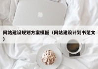 網(wǎng)站建設(shè)規(guī)劃方案模板（網(wǎng)站建設(shè)計劃書范文）