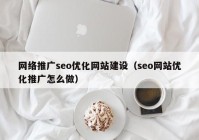 網(wǎng)絡推廣seo優(yōu)化網(wǎng)站建設（seo網(wǎng)站優(yōu)化推廣怎么做）