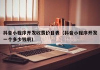 抖音小程序開發(fā)收費價目表（抖音小程序開發(fā)一個多少錢啊）