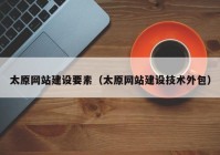 太原網(wǎng)站建設要素（太原網(wǎng)站建設技術外包）