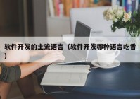 軟件開發(fā)的主流語(yǔ)言（軟件開發(fā)哪種語(yǔ)言吃香）