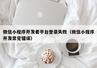 微信小程序開發(fā)者平臺登錄失?。ㄎ⑿判〕绦蜷_發(fā)常見錯誤）