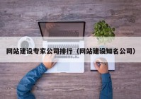 網(wǎng)站建設(shè)專(zhuān)家公司排行（網(wǎng)站建設(shè)知名公司）