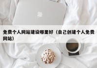 免費(fèi)個人網(wǎng)站建設(shè)哪里好（自己創(chuàng)建個人免費(fèi)網(wǎng)站）