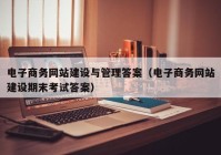 電子商務網站建設與管理答案（電子商務網站建設期末考試答案）