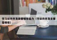 學習軟件開發(fā)需要哪些能力（學軟件開發(fā)主要是哪些）