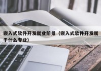 嵌入式軟件開(kāi)發(fā)就業(yè)前景（嵌入式軟件開(kāi)發(fā)屬于什么專業(yè)）