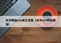 長(zhǎng)沙網(wǎng)站seo優(yōu)化價(jià)格（長(zhǎng)沙seo網(wǎng)站建設(shè)）