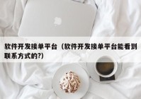 軟件開發(fā)接單平臺(tái)（軟件開發(fā)接單平臺(tái)能看到聯(lián)系方式的?）