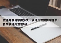 軟件開發(fā)自學要多久（軟件開發(fā)需要學什么!自學軟件開發(fā)難嗎）
