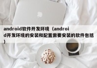 android軟件開(kāi)發(fā)環(huán)境（android開(kāi)發(fā)環(huán)境的安裝和配置需要安裝的軟件包括）