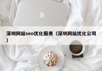 深圳網(wǎng)站seo優(yōu)化服務（深圳網(wǎng)站優(yōu)化公司）